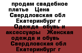 продам свадебное платье › Цена ­ 8 000 - Свердловская обл., Екатеринбург г. Одежда, обувь и аксессуары » Женская одежда и обувь   . Свердловская обл.,Екатеринбург г.